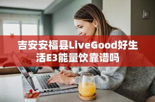 吉安安福县LiveGood好生活E3能量饮靠谱吗