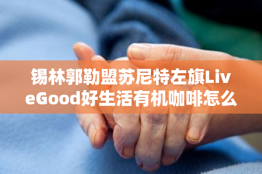 锡林郭勒盟苏尼特左旗LiveGood好生活有机咖啡怎么购买