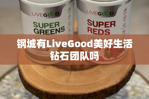 钢城有LiveGood美好生活钻石团队吗