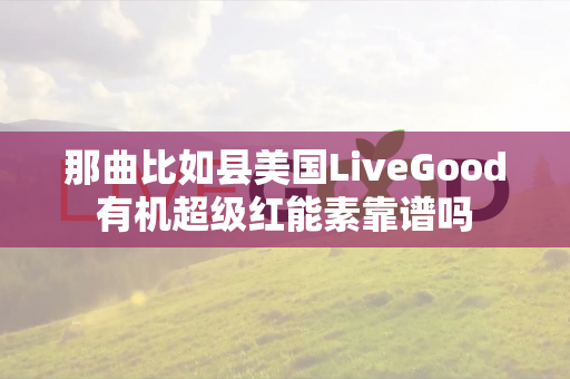 那曲比如县美国LiveGood有机超级红能素靠谱吗