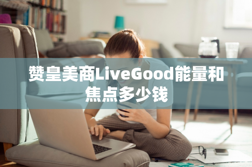 赞皇美商LiveGood能量和焦点多少钱