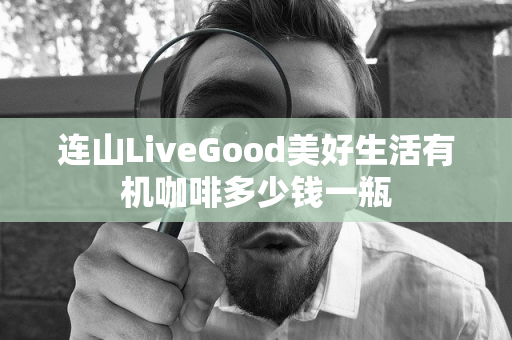 连山LiveGood美好生活有机咖啡多少钱一瓶