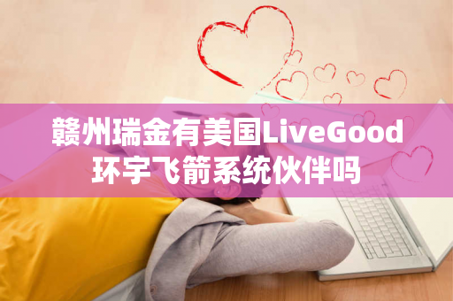 赣州瑞金有美国LiveGood环宇飞箭系统伙伴吗