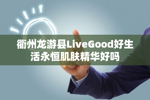 衢州龙游县LiveGood好生活永恒肌肤精华好吗