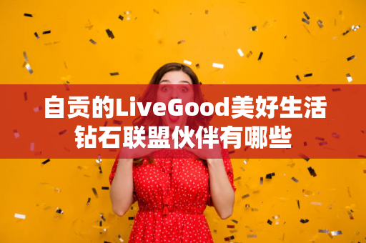 自贡的LiveGood美好生活钻石联盟伙伴有哪些