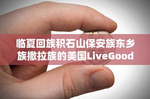 临夏回族积石山保安族东乡族撒拉族的美国LiveGood系统有哪些技术优势