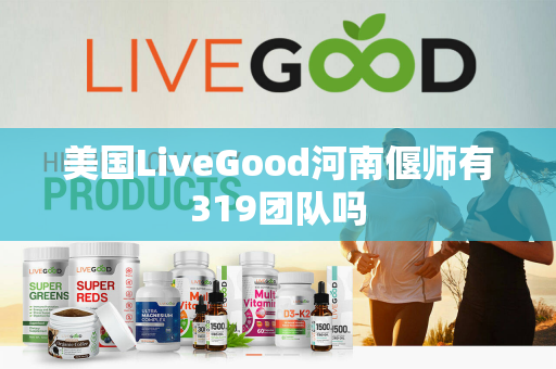 美国LiveGood河南偃师有319团队吗