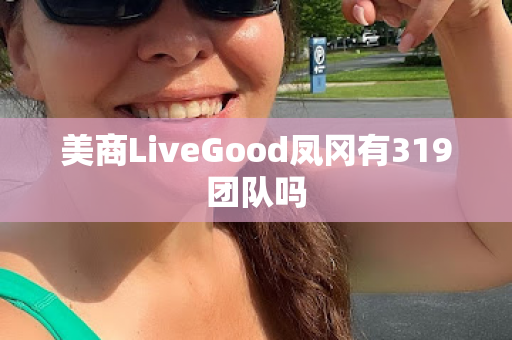 美商LiveGood凤冈有319团队吗