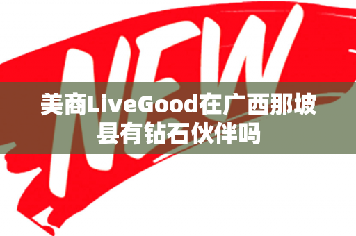 美商LiveGood在广西那坡县有钻石伙伴吗