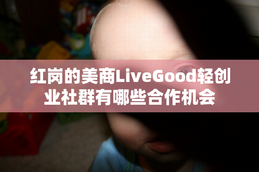 红岗的美商LiveGood轻创业社群有哪些合作机会