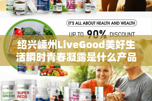 绍兴嵊州LiveGood美好生活瞬时青春凝露是什么产品