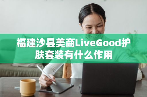 福建沙县美商LiveGood护肤套装有什么作用