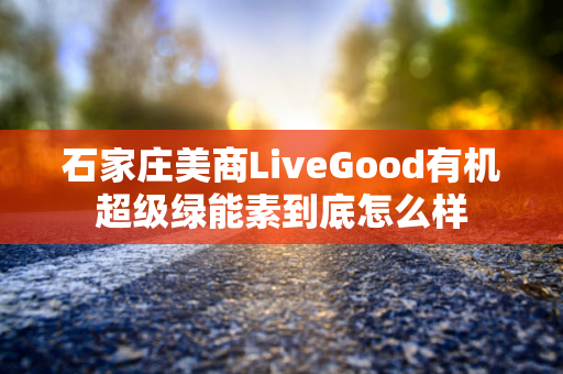 石家庄美商LiveGood有机超级绿能素到底怎么样