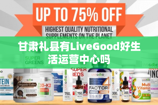 甘肃礼县有LiveGood好生活运营中心吗