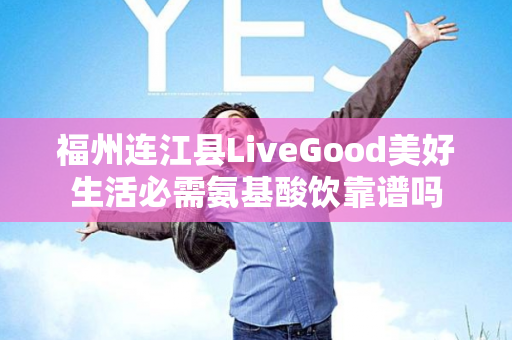 福州连江县LiveGood美好生活必需氨基酸饮靠谱吗