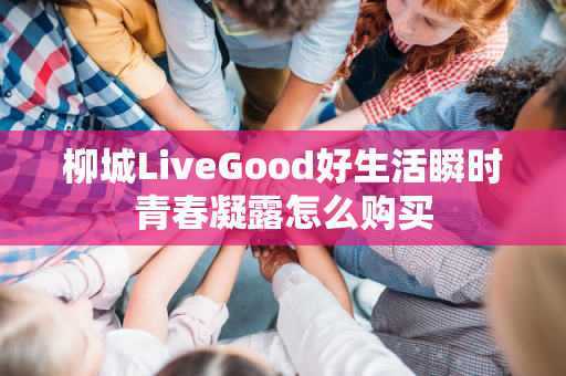 柳城LiveGood好生活瞬时青春凝露怎么购买