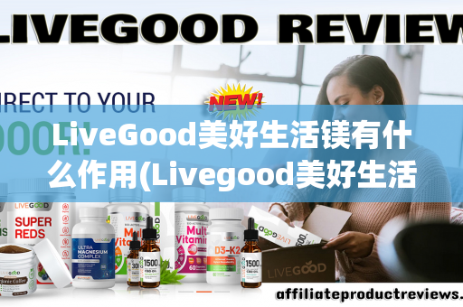 LiveGood美好生活镁有什么作用(Livegood美好生活)