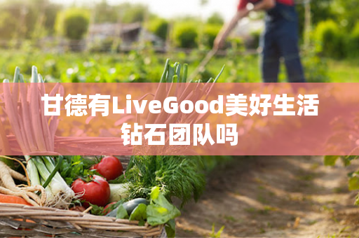 甘德有LiveGood美好生活钻石团队吗