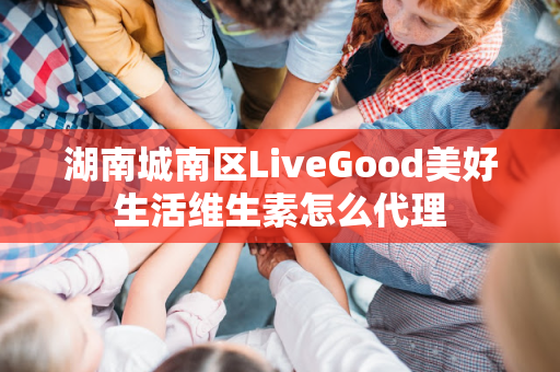 湖南城南区LiveGood美好生活维生素怎么代理