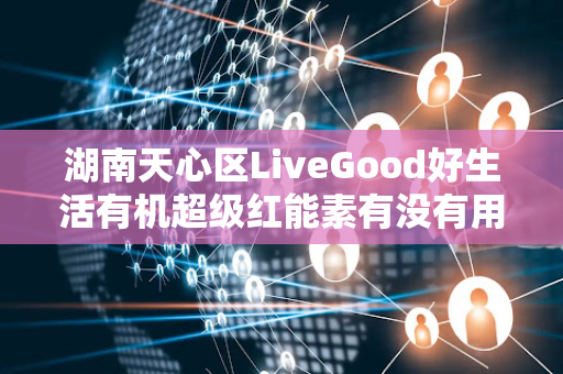 湖南天心区LiveGood好生活有机超级红能素有没有用