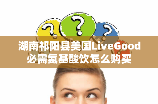 湖南祁阳县美国LiveGood必需氨基酸饮怎么购买