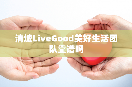 清城LiveGood美好生活团队靠谱吗