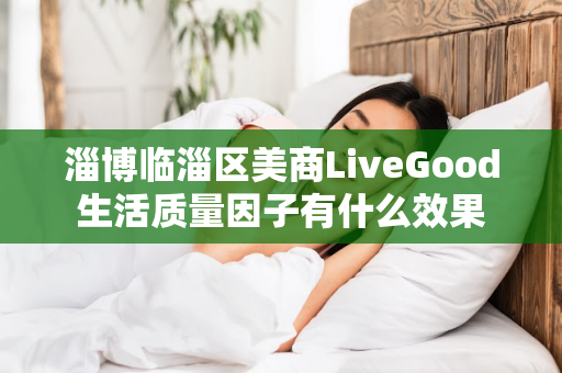 淄博临淄区美商LiveGood生活质量因子有什么效果