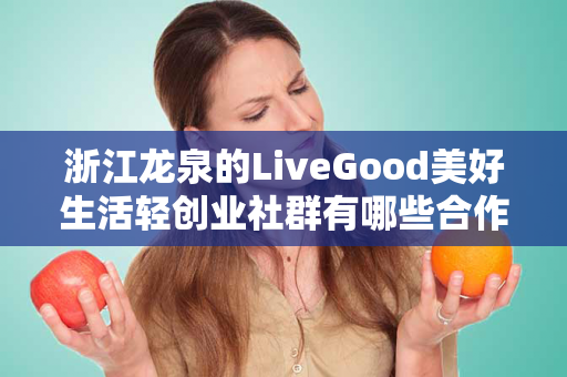 浙江龙泉的LiveGood美好生活轻创业社群有哪些合作机会