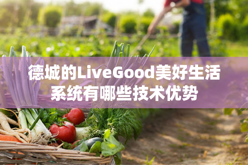 德城的LiveGood美好生活系统有哪些技术优势