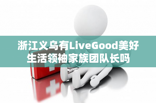 浙江义乌有LiveGood美好生活领袖家族团队长吗