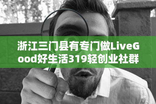 浙江三门县有专门做LiveGood好生活319轻创业社群的伙伴吗