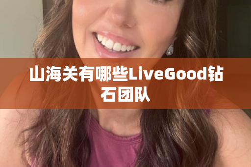 山海关有哪些LiveGood钻石团队