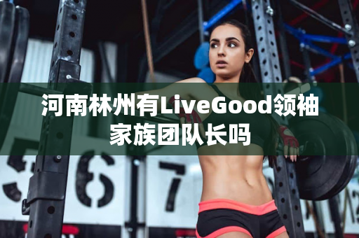 河南林州有LiveGood领袖家族团队长吗