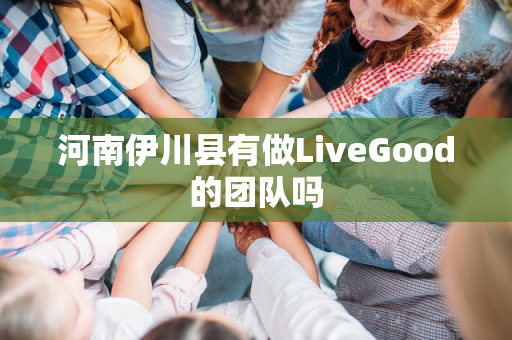 河南伊川县有做LiveGood的团队吗