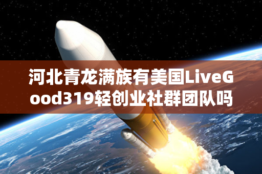 河北青龙满族有美国LiveGood319轻创业社群团队吗