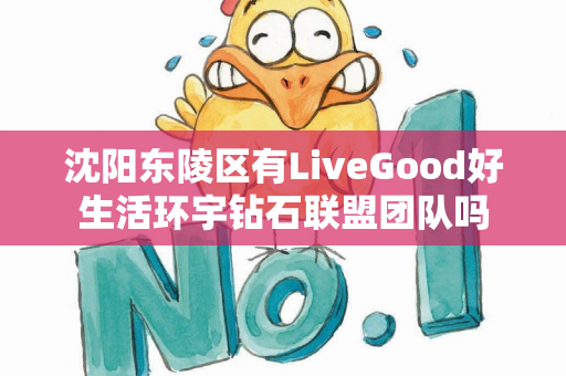 沈阳东陵区有LiveGood好生活环宇钻石联盟团队吗