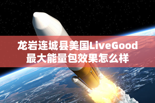 龙岩连城县美国LiveGood最大能量包效果怎么样