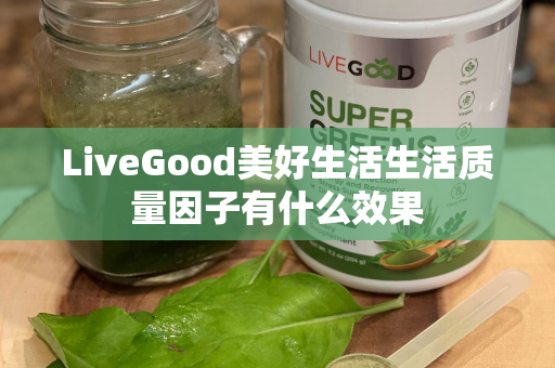 LiveGood美好生活生活质量因子有什么效果