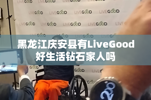 黑龙江庆安县有LiveGood好生活钻石家人吗