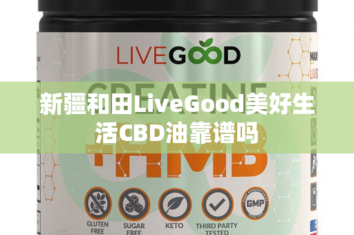 新疆和田LiveGood美好生活CBD油靠谱吗