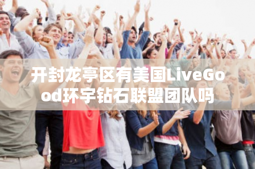 开封龙亭区有美国LiveGood环宇钻石联盟团队吗