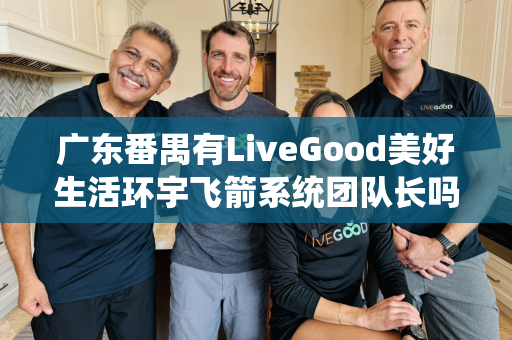 广东番禺有LiveGood美好生活环宇飞箭系统团队长吗