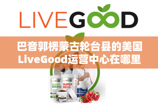 巴音郭楞蒙古轮台县的美国LiveGood运营中心在哪里