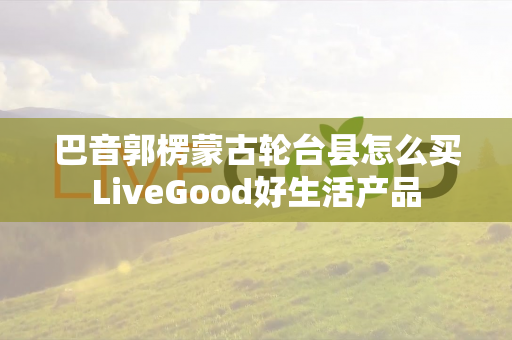 巴音郭楞蒙古轮台县怎么买LiveGood好生活产品