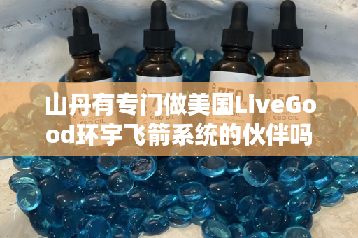 山丹有专门做美国LiveGood环宇飞箭系统的伙伴吗