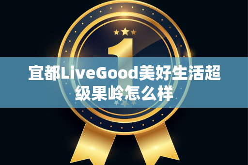 宜都LiveGood美好生活超级果岭怎么样