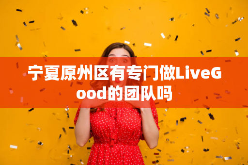 宁夏原州区有专门做LiveGood的团队吗