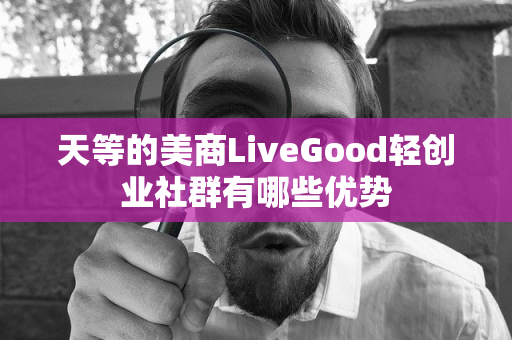 天等的美商LiveGood轻创业社群有哪些优势