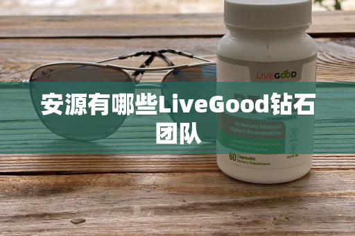 安源有哪些LiveGood钻石团队