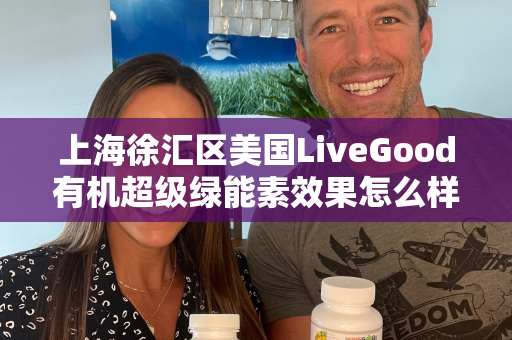 上海徐汇区美国LiveGood有机超级绿能素效果怎么样